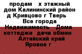 продам 2-х этажный дом,Калининский район,д.Кривцово(г.Тверь) - Все города Недвижимость » Дома, коттеджи, дачи обмен   . Алтайский край,Яровое г.